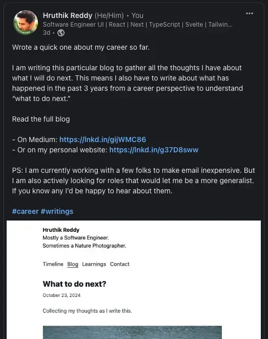 Screenshot of a LinkedIn post by Hruthik Reddy, a Software Engineer UI specialist in React, Next, TypeScript, Svelte and Tailwind. The post announces a blog about career reflections and future plans. Below is a preview of their personal website showing a blog post titled &#x27;What to do next?&#x27; dated October 23, 2024. The author describes themselves as &#x27;Mostly a Software Engineer, Sometimes a Nature Photographer.&#x27; The post includes hashtags #career and #writings, and links to read the full blog on Medium or their personal website. There&#x27;s also a PS note mentioning they&#x27;re working on making email inexpensive while looking for generalist roles.